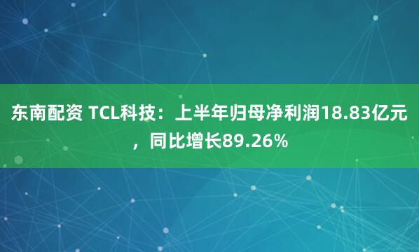 东南配资 TCL科技：上半年归母净利润18.83亿元，同比增长89.26%