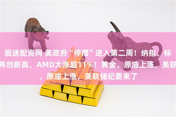股迷配资网 美政府“停摆”进入第二周！纳指、标普500指数再创新高，AMD大涨超11%！黄金、原油上涨，美联储纪要来了