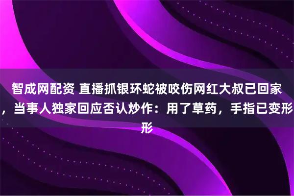 智成网配资 直播抓银环蛇被咬伤网红大叔已回家，当事人独家回应否认炒作：用了草药，手指已变形