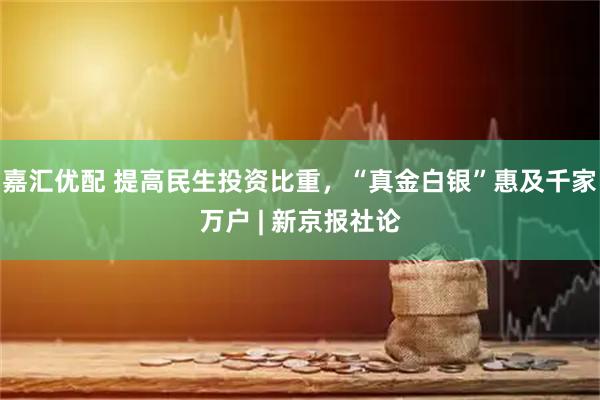 嘉汇优配 提高民生投资比重，“真金白银”惠及千家万户 | 新京报社论