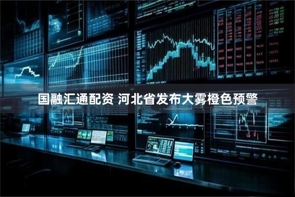 国融汇通配资 河北省发布大雾橙色预警