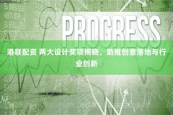 港联配资 两大设计奖项揭晓，助推创意落地与行业创新