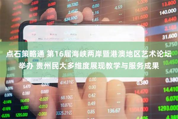点石策略通 第16届海峡两岸暨港澳地区艺术论坛举办 贵州民大多维度展现教学与服务成果