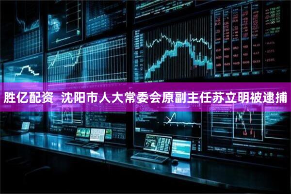 胜亿配资  沈阳市人大常委会原副主任苏立明被逮捕