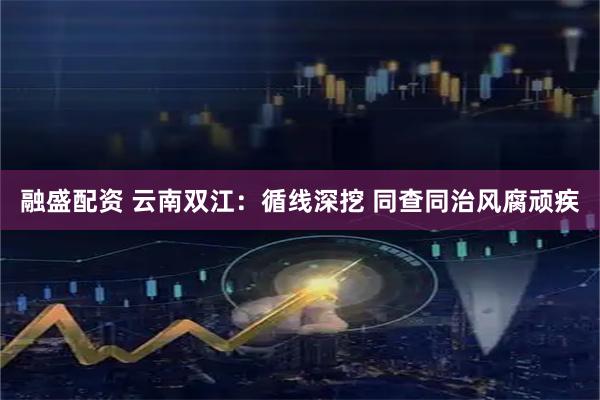 融盛配资 云南双江：循线深挖 同查同治风腐顽疾