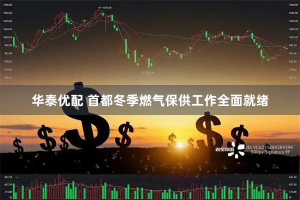 华泰优配 首都冬季燃气保供工作全面就绪