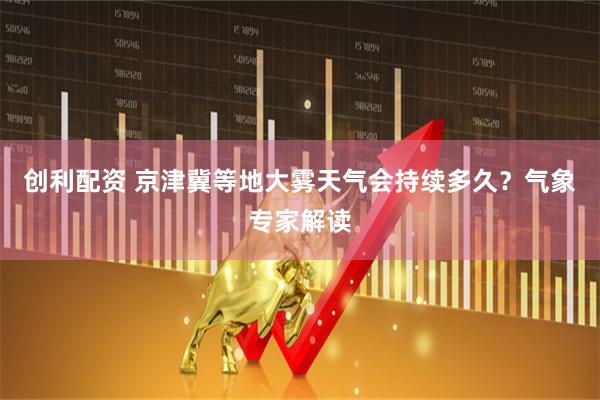 创利配资 京津冀等地大雾天气会持续多久？气象专家解读