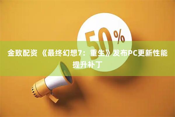 金致配资 《最终幻想7：重生》发布PC更新性能提升补丁