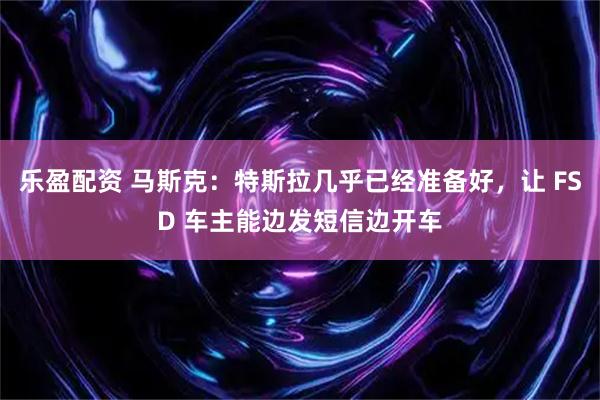 乐盈配资 马斯克：特斯拉几乎已经准备好，让 FSD 车主能边发短信边开车