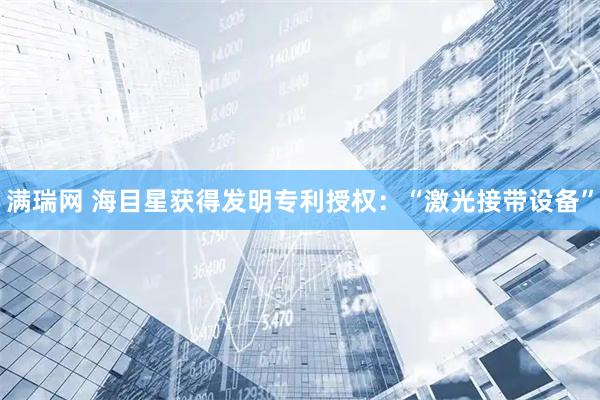 满瑞网 海目星获得发明专利授权：“激光接带设备”