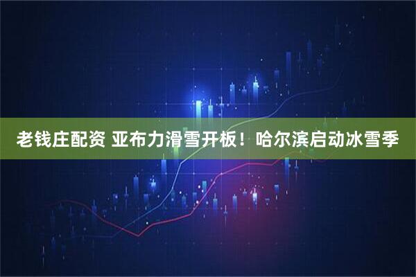 老钱庄配资 亚布力滑雪开板！哈尔滨启动冰雪季
