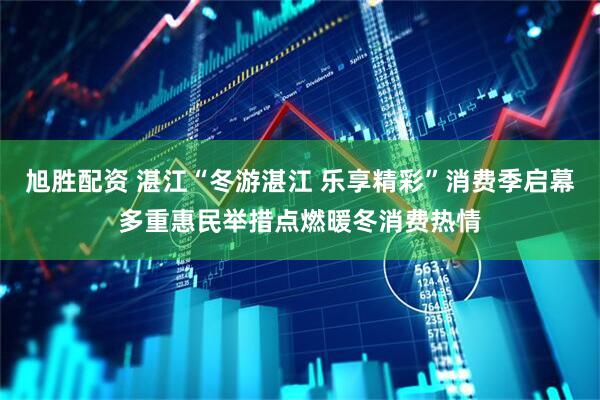 旭胜配资 湛江“冬游湛江 乐享精彩”消费季启幕多重惠民举措点燃暖冬消费热情