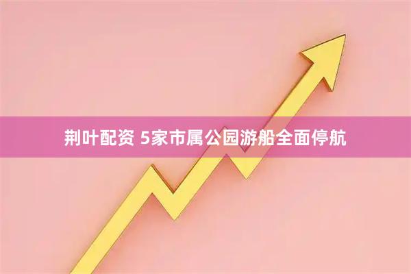 荆叶配资 5家市属公园游船全面停航
