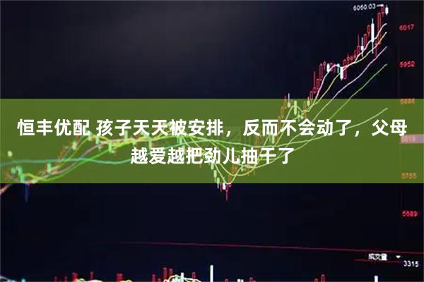 恒丰优配 孩子天天被安排，反而不会动了，父母越爱越把劲儿抽干了