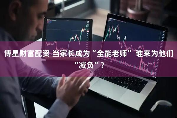 博星财富配资 当家长成为“全能老师” 谁来为他们“减负”？