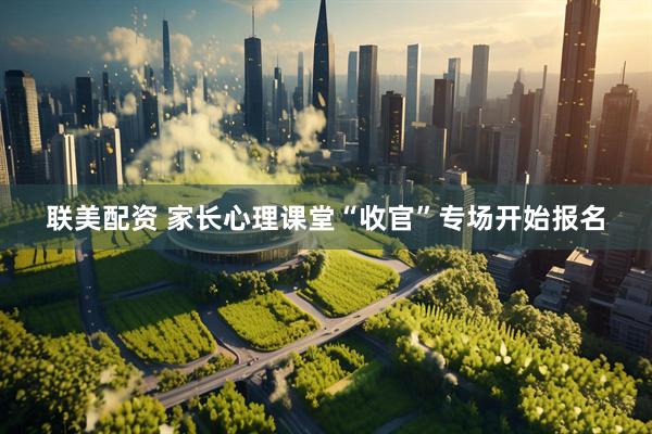 联美配资 家长心理课堂“收官”专场开始报名