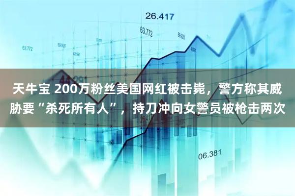 天牛宝 200万粉丝美国网红被击毙，警方称其威胁要“杀死所有人”，持刀冲向女警员被枪击两次