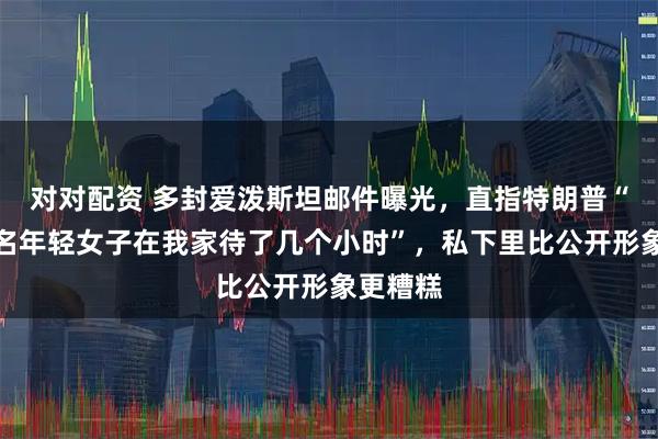 对对配资 多封爱泼斯坦邮件曝光，直指特朗普“曾与一名年轻女子在我家待了几个小时”，私下里比公开形象更糟糕