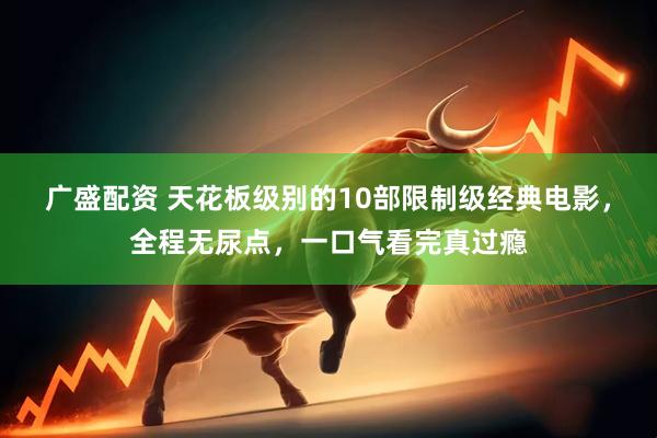 广盛配资 天花板级别的10部限制级经典电影，全程无尿点，一口气看完真过瘾