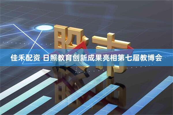 佳禾配资 日照教育创新成果亮相第七届教博会