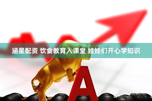 涵星配资 饮食教育入课堂 娃娃们开心学知识