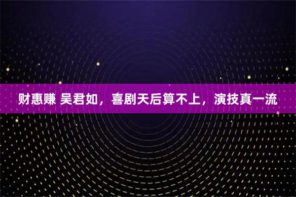 财惠赚 吴君如，喜剧天后算不上，演技真一流