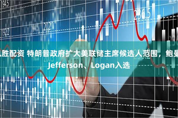 旭胜配资 特朗普政府扩大美联储主席候选人范围，鲍曼、Jefferson、Logan入选