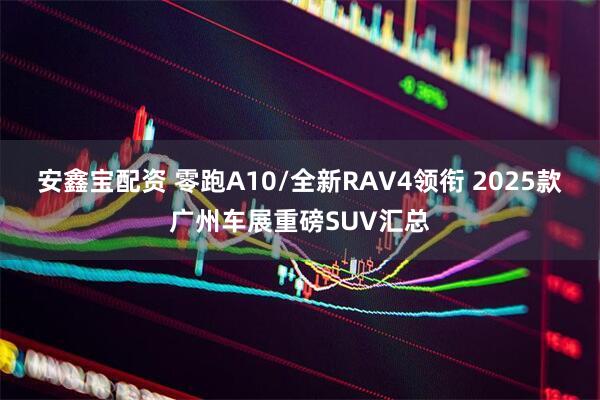安鑫宝配资 零跑A10/全新RAV4领衔 2025款广州车展重磅SUV汇总
