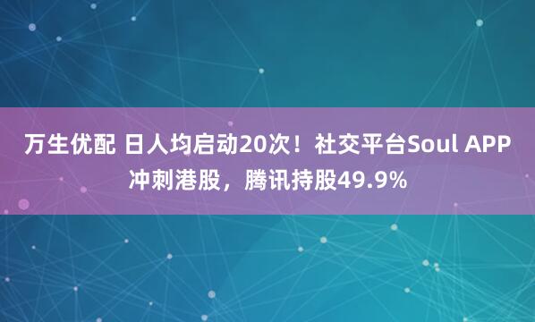 万生优配 日人均启动20次！社交平台Soul APP冲刺港股，腾讯持股49.9%