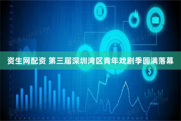 资生网配资 第三届深圳湾区青年戏剧季圆满落幕