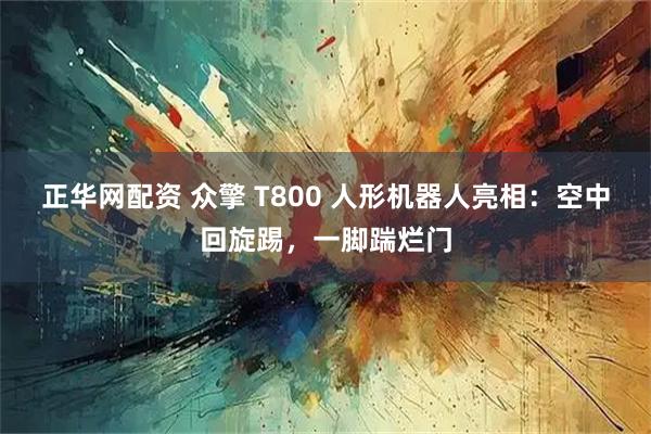 正华网配资 众擎 T800 人形机器人亮相：空中回旋踢，一脚踹烂门