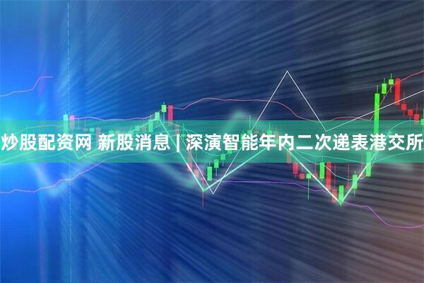 炒股配资网 新股消息 | 深演智能年内二次递表港交所