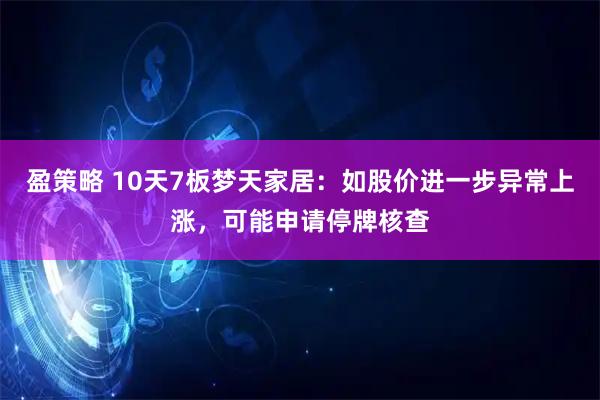 盈策略 10天7板梦天家居：如股价进一步异常上涨，可能申请停牌核查