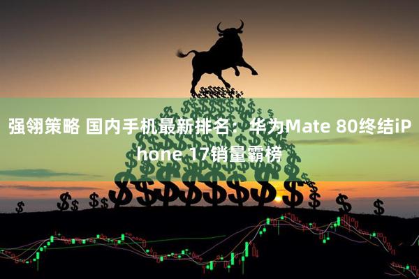 强翎策略 国内手机最新排名：华为Mate 80终结iPhone 17销量霸榜