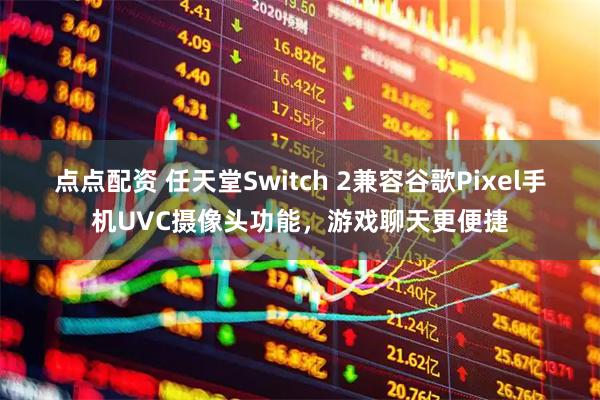 点点配资 任天堂Switch 2兼容谷歌Pixel手机UVC摄像头功能，游戏聊天更便捷