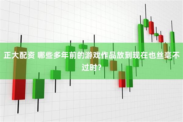 正大配资 哪些多年前的游戏作品放到现在也丝毫不过时？
