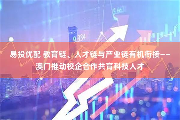 易投优配 教育链、人才链与产业链有机衔接——澳门推动校企合作共育科技人才