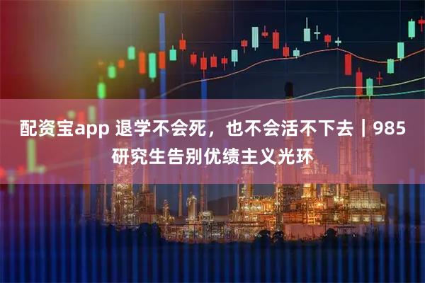 配资宝app 退学不会死，也不会活不下去｜985研究生告别优绩主义光环