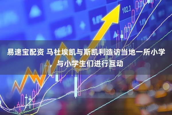 易速宝配资 马杜埃凯与斯凯利造访当地一所小学，与小学生们进行互动