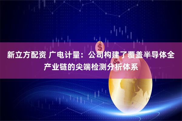 新立方配资 广电计量：公司构建了覆盖半导体全产业链的尖端检测分析体系