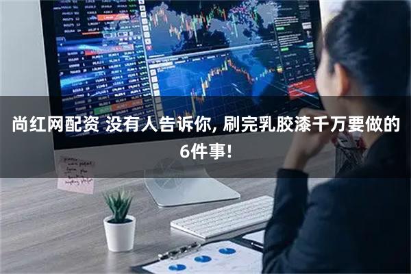 尚红网配资 没有人告诉你, 刷完乳胶漆千万要做的6件事!