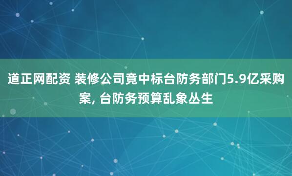 道正网配资 装修公司竟中标台防务部门5.9亿采购案, 台防务预算乱象丛生
