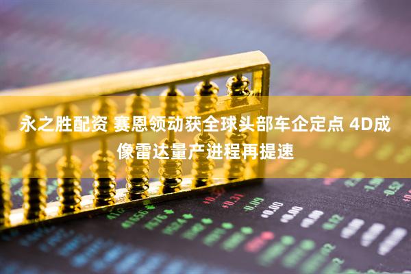 永之胜配资 赛恩领动获全球头部车企定点 4D成像雷达量产进程再提速