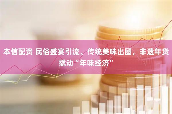 本信配资 民俗盛宴引流、传统美味出圈，非遗年货撬动“年味经济”