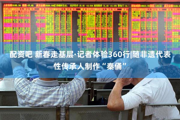 配资吧 新春走基层·记者体验360行|随非遗代表性传承人制作“秦俑”