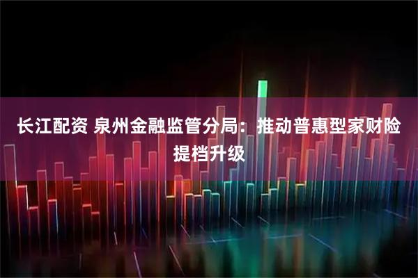 长江配资 泉州金融监管分局：推动普惠型家财险提档升级
