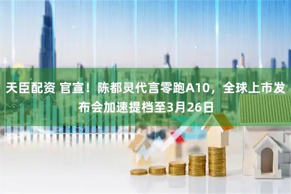 天臣配资 官宣！陈都灵代言零跑A10，全球上市发布会加速提档至3月26日