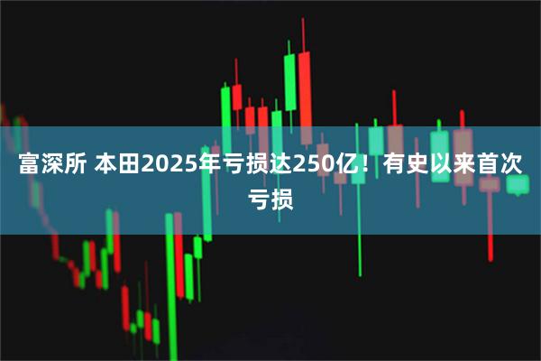 富深所 本田2025年亏损达250亿！有史以来首次亏损