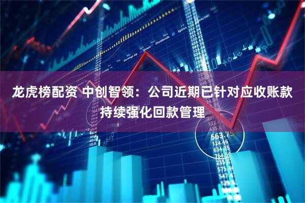 龙虎榜配资 中创智领：公司近期已针对应收账款持续强化回款管理