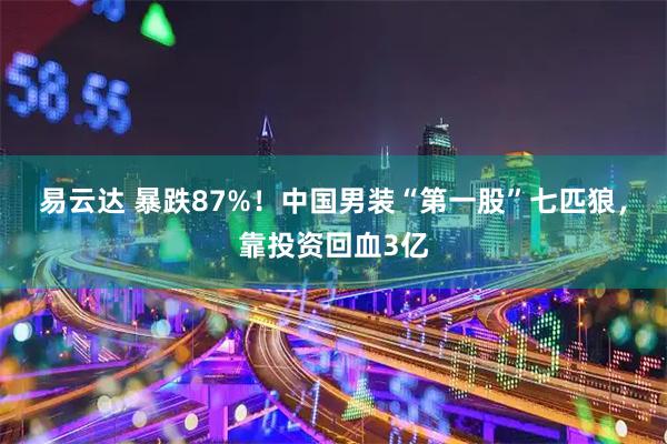 易云达 暴跌87%！中国男装“第一股”七匹狼，靠投资回血3亿